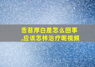 舌苔厚白是怎么回事 ,应该怎样治疗呢视频